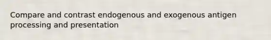 Compare and contrast endogenous and exogenous antigen processing and presentation