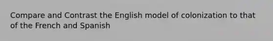 Compare and Contrast the English model of colonization to that of the French and Spanish