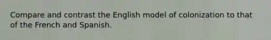 Compare and contrast the English model of colonization to that of the French and Spanish.