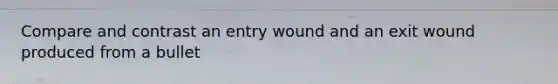 Compare and contrast an entry wound and an exit wound produced from a bullet