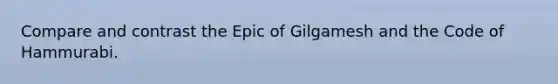 Compare and contrast the Epic of Gilgamesh and the Code of Hammurabi.