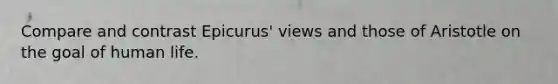 Compare and contrast Epicurus' views and those of Aristotle on the goal of human life.