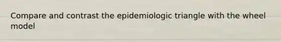 Compare and contrast the epidemiologic triangle with the wheel model