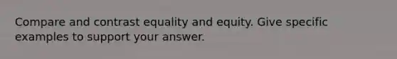 Compare and contrast equality and equity. Give specific examples to support your answer.