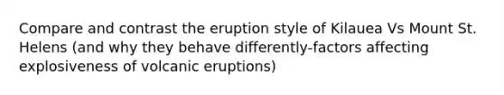 Compare and contrast the eruption style of Kilauea Vs Mount St. Helens (and why they behave differently-factors affecting explosiveness of volcanic eruptions)