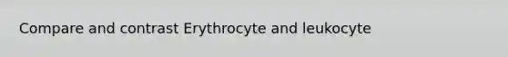 Compare and contrast Erythrocyte and leukocyte