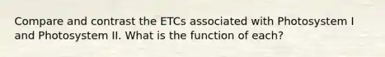 Compare and contrast the ETCs associated with Photosystem I and Photosystem II. What is the function of each?