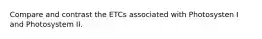 Compare and contrast the ETCs associated with Photosysten I and Photosystem II.