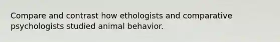 Compare and contrast how ethologists and comparative psychologists studied animal behavior.