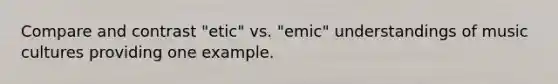 Compare and contrast "etic" vs. "emic" understandings of music cultures providing one example.