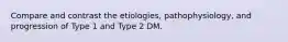 Compare and contrast the etiologies, pathophysiology, and progression of Type 1 and Type 2 DM.