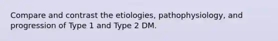 Compare and contrast the etiologies, pathophysiology, and progression of Type 1 and Type 2 DM.