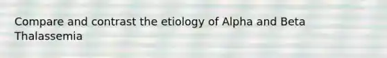 Compare and contrast the etiology of Alpha and Beta Thalassemia