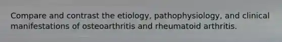 Compare and contrast the etiology, pathophysiology, and clinical manifestations of osteoarthritis and rheumatoid arthritis.