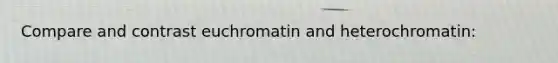 Compare and contrast euchromatin and heterochromatin: