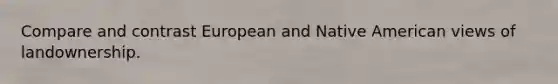 Compare and contrast European and Native American views of landownership.