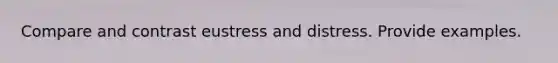 Compare and contrast eustress and distress. Provide examples.