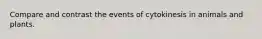 Compare and contrast the events of cytokinesis in animals and plants.