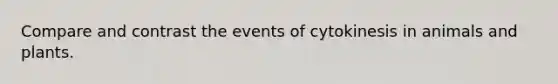 Compare and contrast the events of cytokinesis in animals and plants.