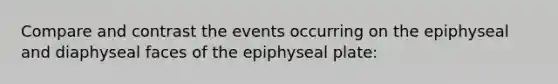 Compare and contrast the events occurring on the epiphyseal and diaphyseal faces of the epiphyseal plate: