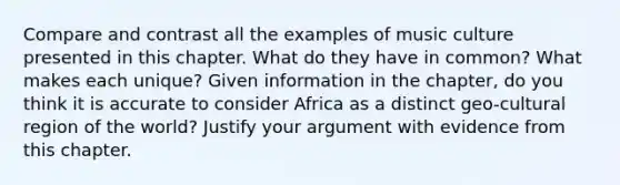 Compare and contrast all the examples of music culture presented in this chapter. What do they have in common? What makes each unique? Given information in the chapter, do you think it is accurate to consider Africa as a distinct geo-cultural region of the world? Justify your argument with evidence from this chapter.