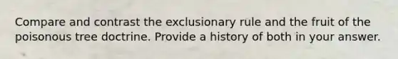 Compare and contrast the exclusionary rule and the fruit of the poisonous tree doctrine. Provide a history of both in your answer.