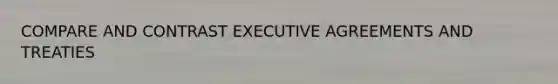 COMPARE AND CONTRAST EXECUTIVE AGREEMENTS AND TREATIES