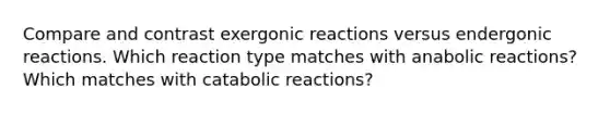 Compare and contrast exergonic reactions versus endergonic reactions. Which reaction type matches with anabolic reactions? Which matches with catabolic reactions?