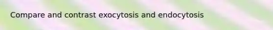 Compare and contrast exocytosis and endocytosis