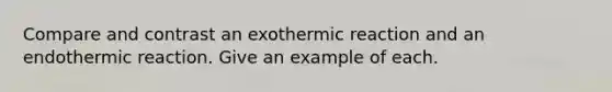 Compare and contrast an exothermic reaction and an endothermic reaction. Give an example of each.