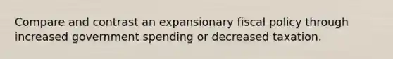 Compare and contrast an expansionary fiscal policy through increased government spending or decreased taxation.