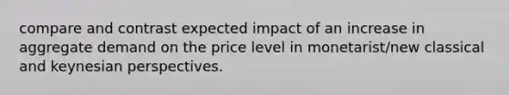 compare and contrast expected impact of an increase in aggregate demand on the price level in monetarist/new classical and keynesian perspectives.