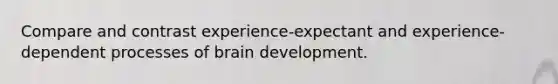 Compare and contrast experience-expectant and experience-dependent processes of brain development.