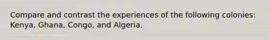 Compare and contrast the experiences of the following colonies: Kenya, Ghana, Congo, and Algeria.