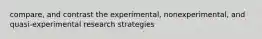 compare, and contrast the experimental, nonexperimental, and quasi-experimental research strategies