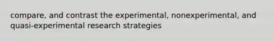 compare, and contrast the experimental, nonexperimental, and quasi-experimental research strategies