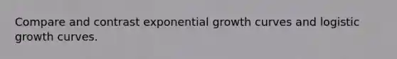 Compare and contrast exponential growth curves and logistic growth curves.