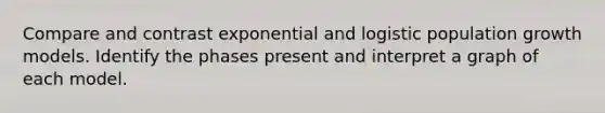 Compare and contrast exponential and logistic population growth models. Identify the phases present and interpret a graph of each model.