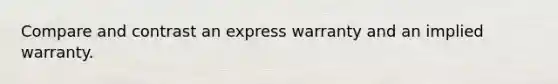 Compare and contrast an express warranty and an implied warranty.