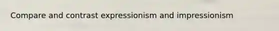 Compare and contrast expressionism and impressionism