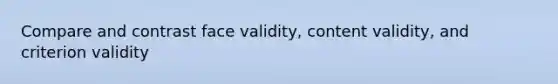 Compare and contrast face validity, content validity, and criterion validity