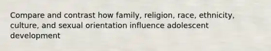 Compare and contrast how family, religion, race, ethnicity, culture, and sexual orientation influence adolescent development