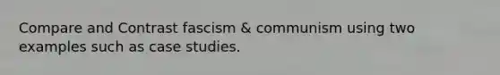 Compare and Contrast fascism & communism using two examples such as case studies.