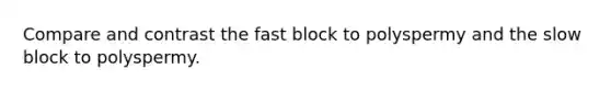 Compare and contrast the fast block to polyspermy and the slow block to polyspermy.