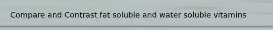 Compare and Contrast fat soluble and water soluble vitamins