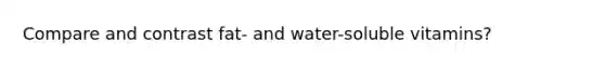 Compare and contrast fat- and water-soluble vitamins?