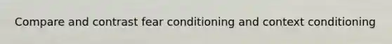 Compare and contrast fear conditioning and context conditioning