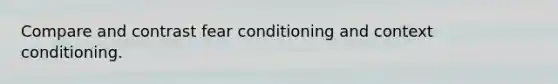 Compare and contrast fear conditioning and context conditioning.