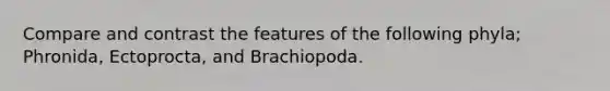 Compare and contrast the features of the following phyla; Phronida, Ectoprocta, and Brachiopoda.