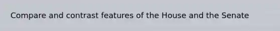 Compare and contrast features of the House and the Senate